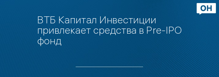 ВТБ Капитал Инвестиции привлекает средства в Pre-IPO фонд