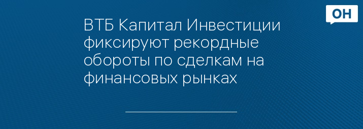 ВТБ Капитал Инвестиции фиксируют рекордные обороты по сделкам на финансовых рынках