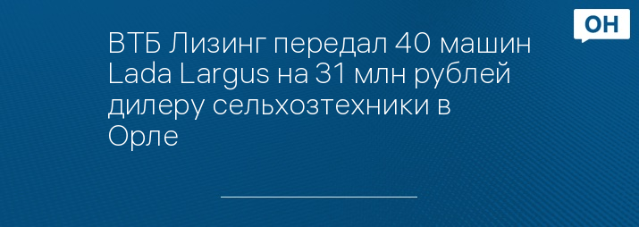 ВТБ Лизинг передал 40 машин Lada Largus на 31 млн рублей дилеру сельхозтехники в Орле