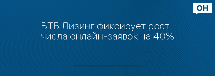 ВТБ Лизинг фиксирует рост числа онлайн-заявок на 40%