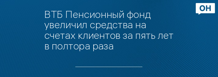 ВТБ Пенсионный фонд увеличил средства на счетах клиентов за пять лет в полтора раза