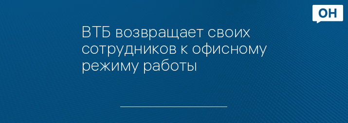 ВТБ возвращает своих сотрудников к офисному режиму работы