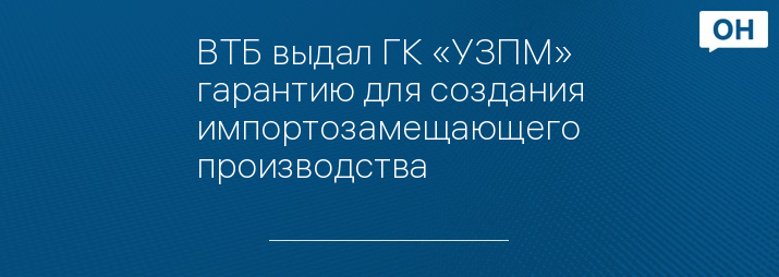ВТБ выдал ГК «УЗПМ» гарантию для создания импортозамещающего производства