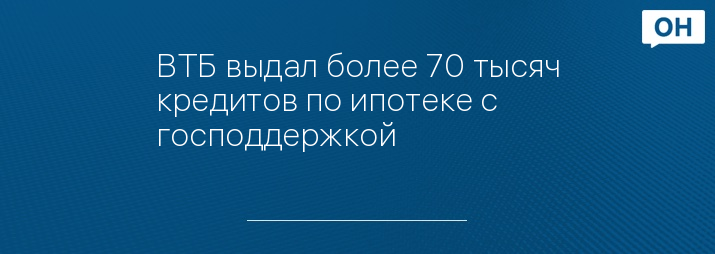 ВТБ выдал более 70 тысяч кредитов по ипотеке с господдержкой 