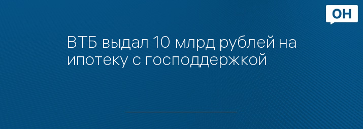 ВТБ выдал 10 млрд рублей на ипотеку с господдержкой