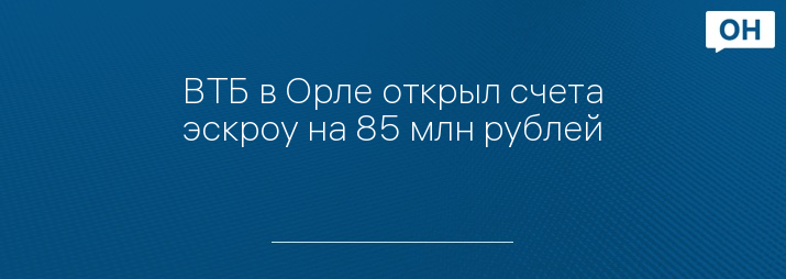 ВТБ в Орле открыл счета эскроу на 85 млн рублей
