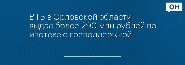 ВТБ в Орловской области выдал более 290 млн рублей по ипотеке с господдержкой