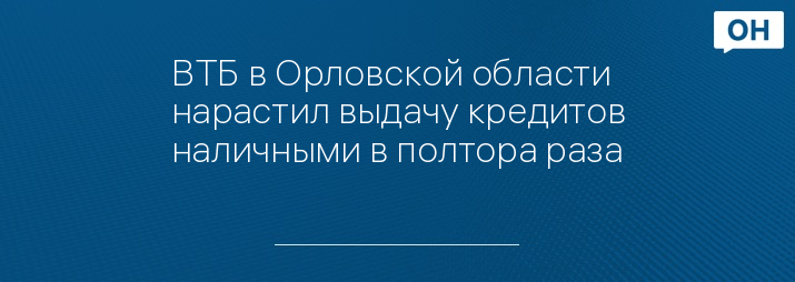 ВТБ в Орловской области нарастил выдачу кредитов наличными в полтора раза