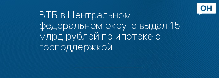 ВТБ в Центральном федеральном округе выдал 15 млрд рублей по ипотеке с господдержкой