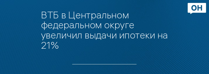 ВТБ в Центральном федеральном округе увеличил выдачи ипотеки на 21%