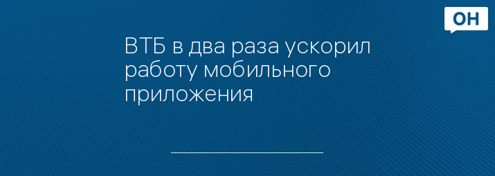 ВТБ в два раза ускорил работу мобильного приложения   