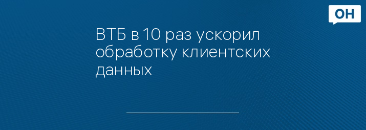 ВТБ в 10 раз ускорил обработку клиентских данных