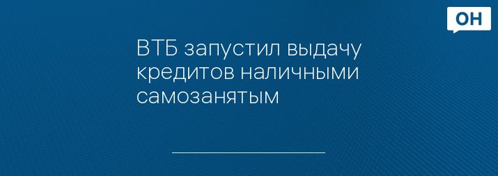 ВТБ запустил выдачу кредитов наличными самозанятым