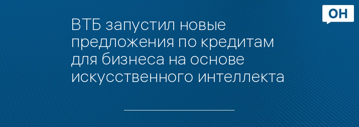 ВТБ запустил новые предложения по кредитам для бизнеса на основе искусственного интеллекта 