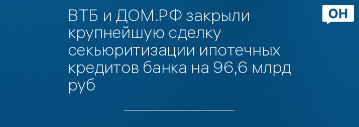 ВТБ и ДОМ.РФ закрыли крупнейшую сделку секьюритизации ипотечных кредитов банка на 96,6 млрд руб