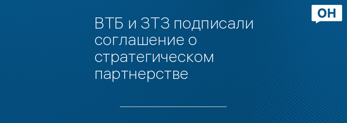 ВТБ и ЗТЗ подписали соглашение о стратегическом партнерстве