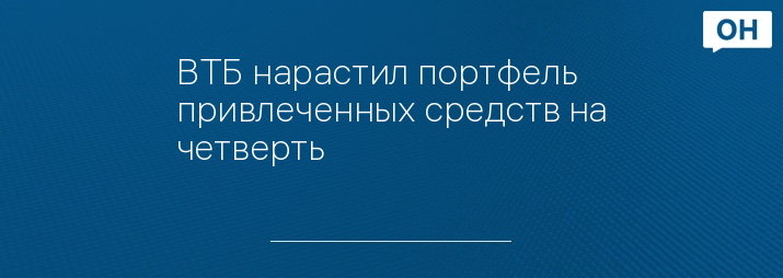 ВТБ нарастил портфель привлеченных средств на четверть
