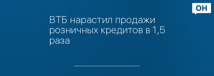 ВТБ нарастил продажи розничных кредитов в 1,5 раза