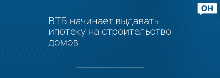 ВТБ начинает выдавать ипотеку на строительство домов