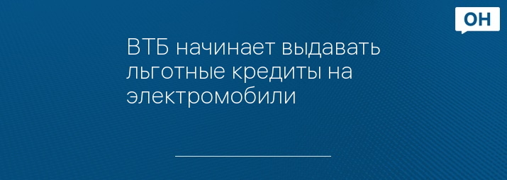 ВТБ начинает выдавать льготные кредиты на электромобили