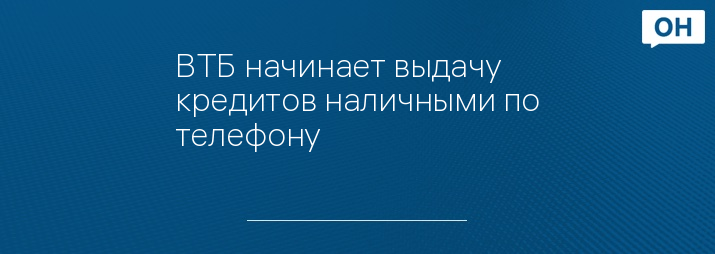 ВТБ начинает выдачу кредитов наличными по телефону