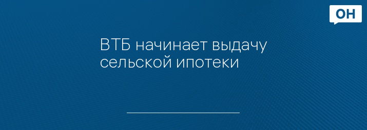 ВТБ начинает выдачу сельской ипотеки