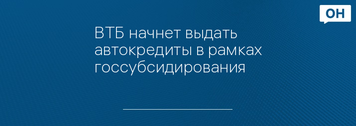ВТБ начнет выдать автокредиты в рамках госсубсидирования