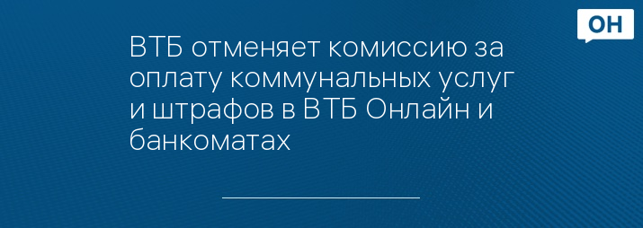 ВТБ отменяет комиссию за оплату коммунальных услуг и штрафов в ВТБ Онлайн и банкоматах