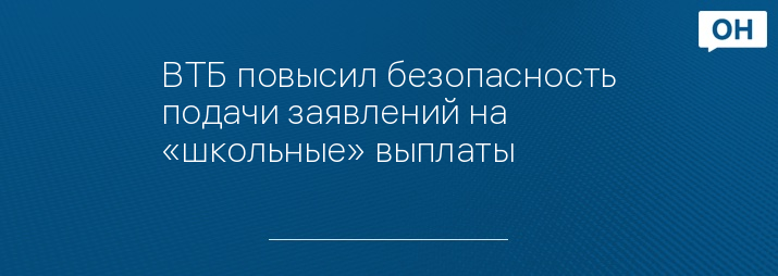 ВТБ повысил безопасность подачи заявлений на «школьные» выплаты
