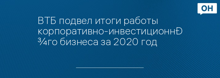 ВТБ подвел итоги работы корпоративно-инвестиционного бизнеса за 2020 год