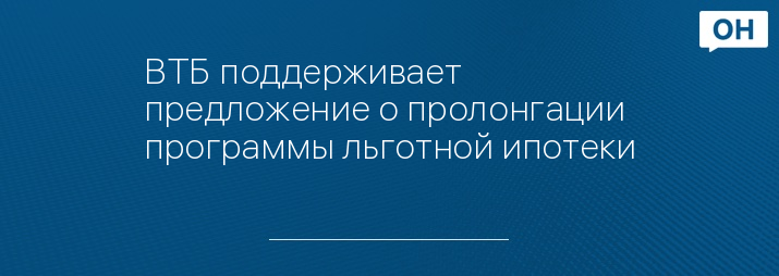 ВТБ поддерживает предложение о пролонгации программы льготной ипотеки
