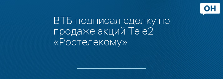 ВТБ подписал сделку по продаже акций Tele2 «Ростелекому»