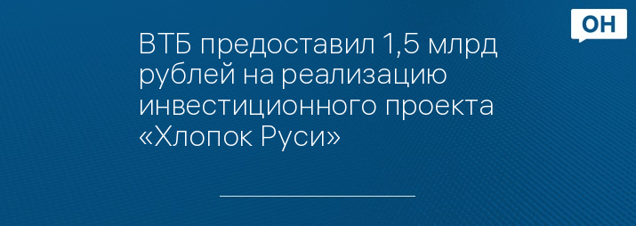 ВТБ предоставил 1,5 млрд рублей на реализацию инвестиционного проекта «Хлопок Руси»