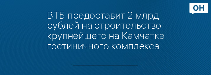 ВТБ предоставит 2 млрд рублей на строительство крупнейшего на Камчатке гостиничного комплекса