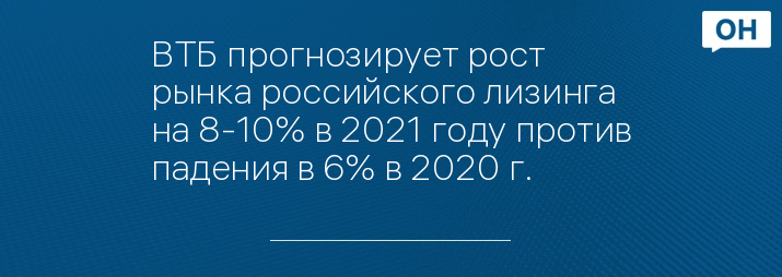 ВТБ прогнозирует рост рынка российского лизинга на 8-10% в 2021 году против падения в 6% в 2020 г.