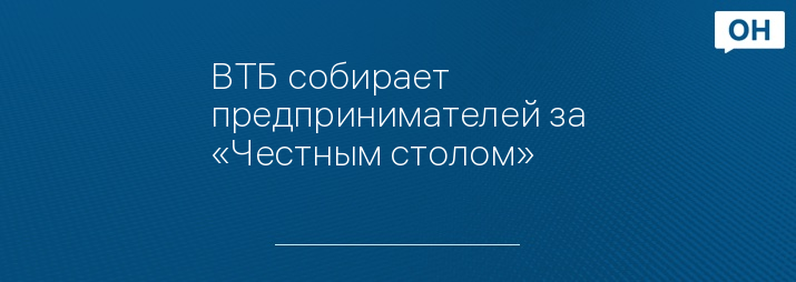 ВТБ собирает предпринимателей за «Честным столом»