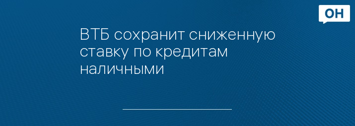 ВТБ сохранит сниженную ставку по кредитам наличными