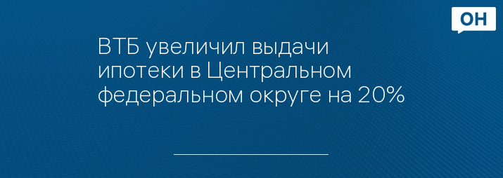 ВТБ увеличил выдачи ипотеки в Центральном федеральном округе на 20%