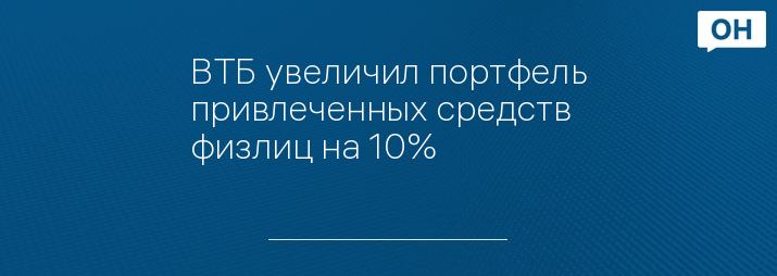 ВТБ увеличил портфель привлеченных средств физлиц на 10%   