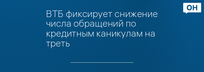 ВТБ фиксирует снижение числа обращений по кредитным каникулам на треть