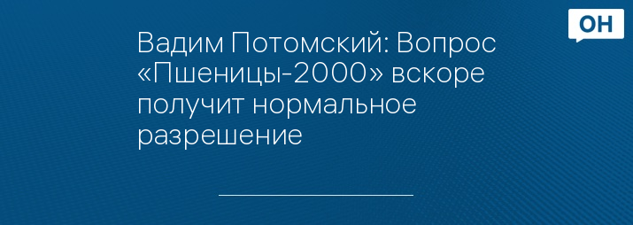 Вадим Потомский: Вопрос «Пшеницы-2000» вскоре получит нормальное разрешение