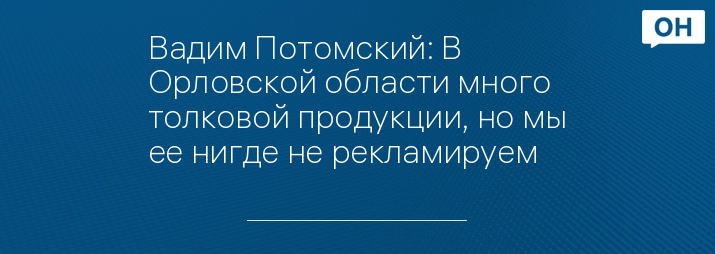 Вадим Потомский: В Орловской области много толковой продукции, но мы ее нигде не рекламируем