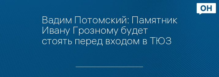 Вадим Потомский: Памятник Ивану Грозному будет стоять перед входом в ТЮЗ