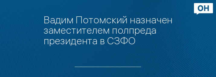 Вадим Потомский назначен заместителем полпреда президента в СЗФО