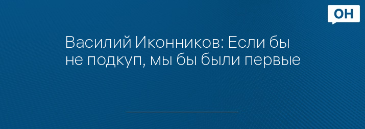 Василий Иконников: Если бы не подкуп, мы бы были первые