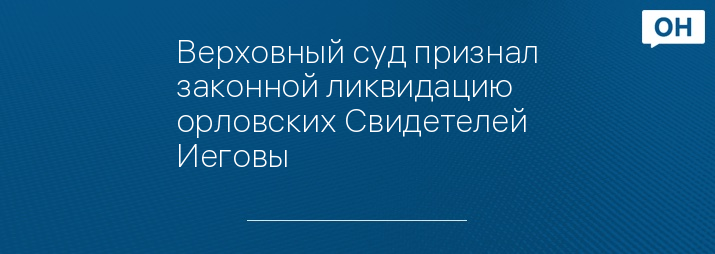 Верховный суд признал законной ликвидацию орловских Свидетелей Иеговы