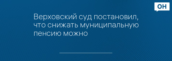 Верховский суд постановил, что снижать муниципальную пенсию можно