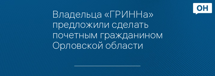 Владельца «ГРИННа» предложили сделать почетным гражданином Орловской области