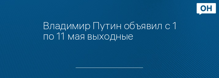 Владимир Путин объявил с 1 по 11 мая выходные