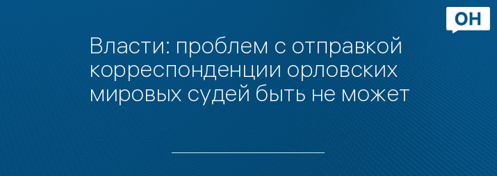 Власти: проблем с отправкой корреспонденции орловских мировых судей быть не может